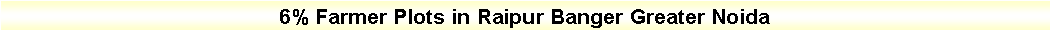 Text Box: 6% Farmer Plots in Raipur Banger Greater Noida